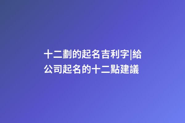 十二劃的起名吉利字|給公司起名的十二點建議-第1張-公司起名-玄機派